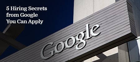 5 Hiring Secrets from Google You Can Apply