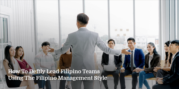How To Deftly Lead Filipino Teams Using The Filipino Management Style
