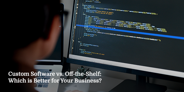 Custom Software vs. Off-the-Shelf: Which is Better for Your Business?
